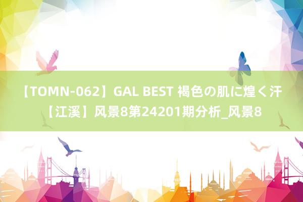 【TOMN-062】GAL BEST 褐色の肌に煌く汗 【江溪】风景8第24201期分析_风景8