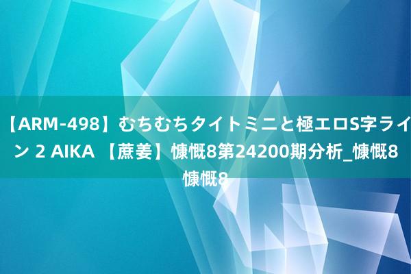 【ARM-498】むちむちタイトミニと極エロS字ライン 2 AIKA 【蔗姜】慷慨8第24200期分析_慷慨8