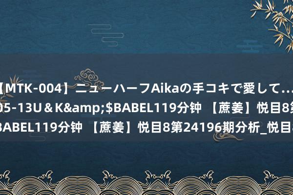 【MTK-004】ニューハーフAikaの手コキで愛して…。</a>2010-05-13U＆K&$BABEL119分钟 【蔗姜】悦目8第24196期分析_悦目8