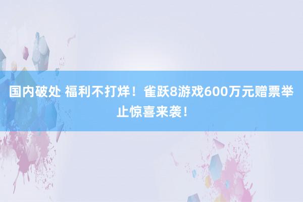 国内破处 福利不打烊！雀跃8游戏600万元赠票举止惊喜来袭！