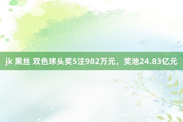 jk 黑丝 双色球头奖5注982万元，奖池24.83亿元