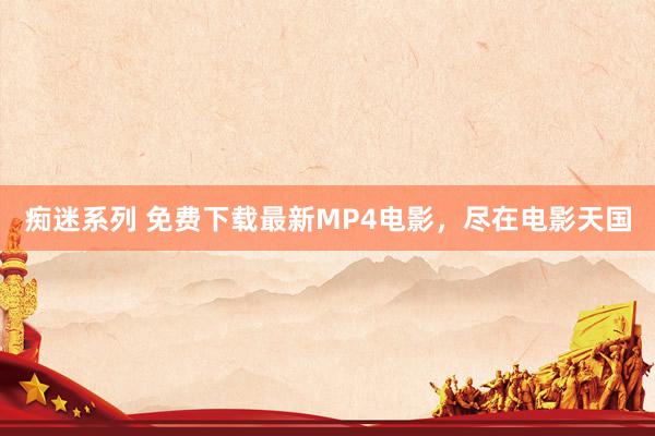 痴迷系列 免费下载最新MP4电影，尽在电影天国