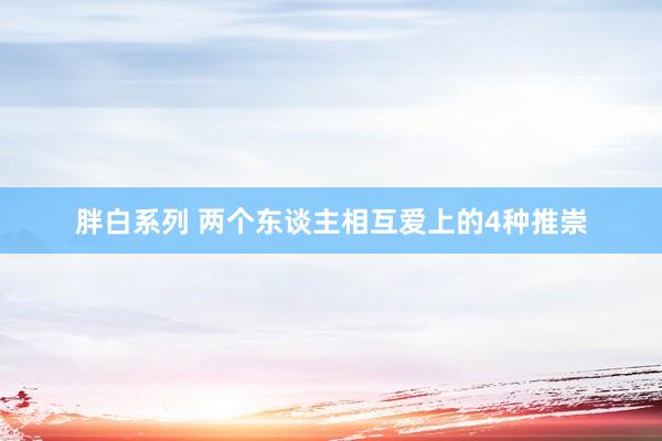 胖白系列 两个东谈主相互爱上的4种推崇