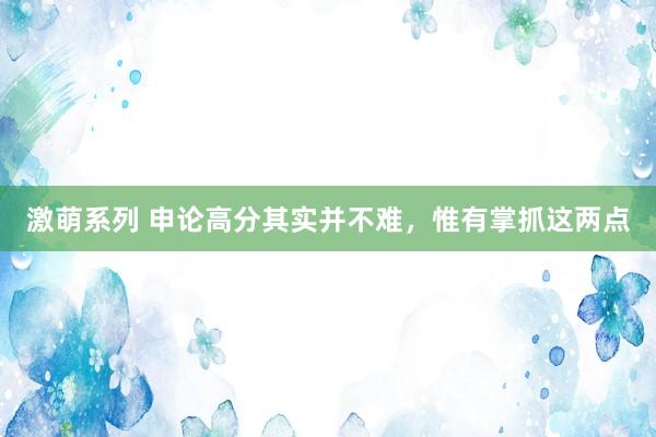 激萌系列 申论高分其实并不难，惟有掌抓这两点