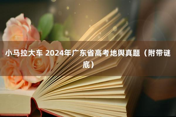 小马拉大车 2024年广东省高考地舆真题（附带谜底）