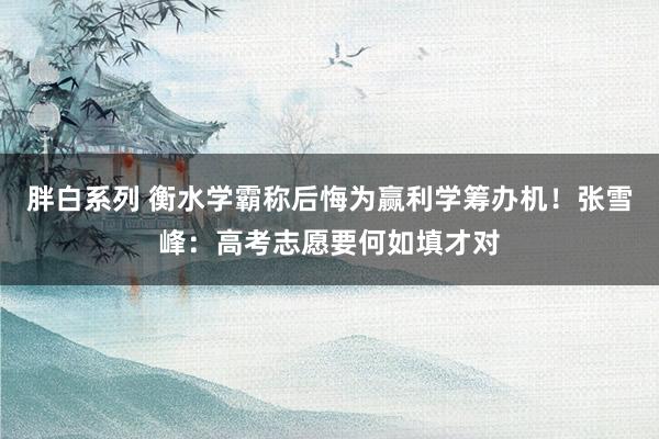 胖白系列 衡水学霸称后悔为赢利学筹办机！张雪峰：高考志愿要何如填才对