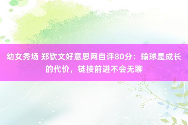 幼女秀场 郑钦文好意思网自评80分：输球是成长的代价，链接前进不会无聊