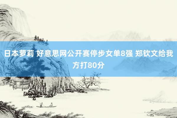 日本萝莉 好意思网公开赛停步女单8强 郑钦文给我方打80分