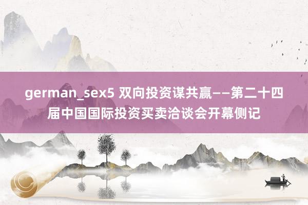 german_sex5 双向投资谋共赢——第二十四届中国国际投资买卖洽谈会开幕侧记