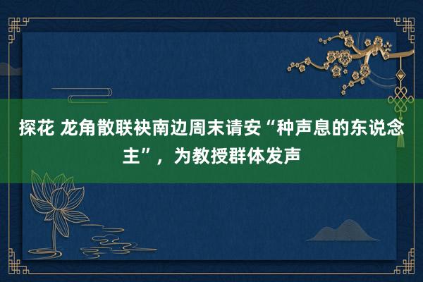 探花 龙角散联袂南边周末请安“种声息的东说念主”，为教授群体发声