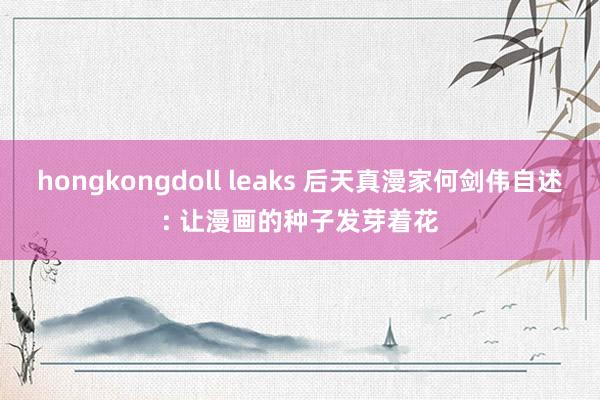 hongkongdoll leaks 后天真漫家何剑伟自述: 让漫画的种子发芽着花