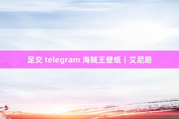 足交 telegram 海贼王壁纸｜艾尼路