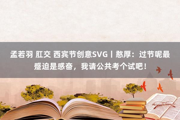 孟若羽 肛交 西宾节创意SVG丨憨厚：过节呢最蹙迫是感奋，我请公共考个试吧！