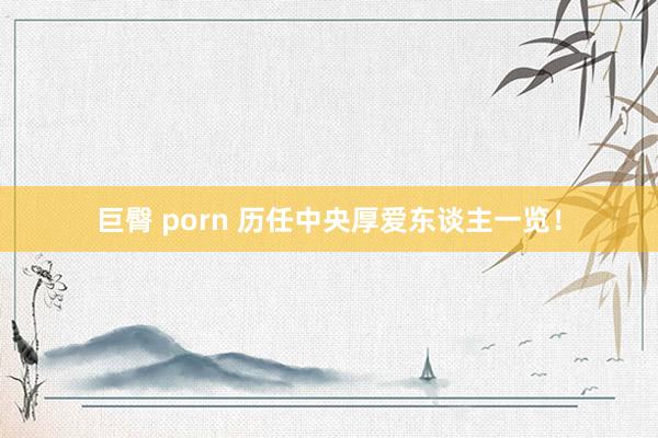 巨臀 porn 历任中央厚爱东谈主一览！