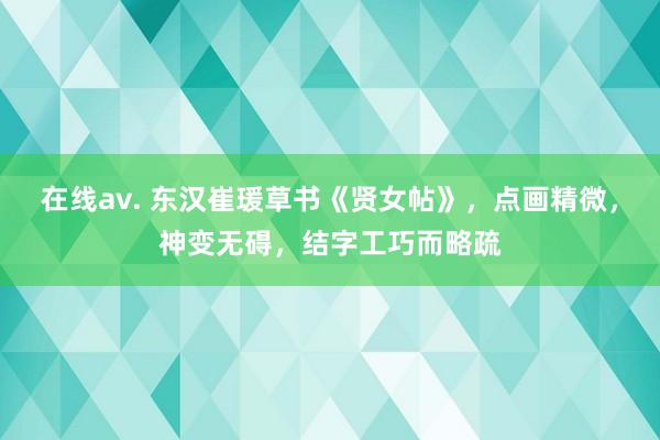 在线av. 东汉崔瑗草书《贤女帖》，点画精微，神变无碍，结字工巧而略疏