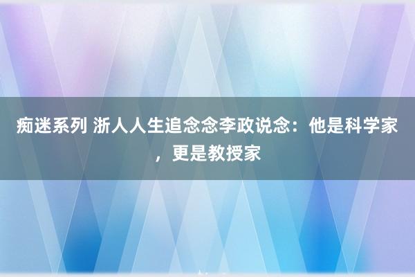 痴迷系列 浙人人生追念念李政说念：他是科学家，更是教授家