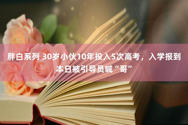 胖白系列 30岁小伙10年投入5次高考，入学报到本日被引导员喊“哥”