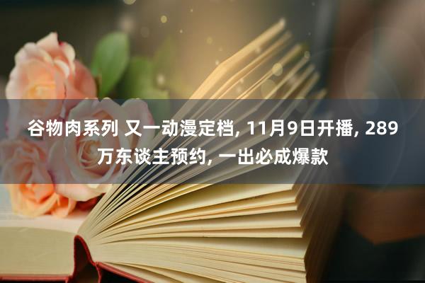 谷物肉系列 又一动漫定档， 11月9日开播， 289万东谈主预约， 一出必成爆款