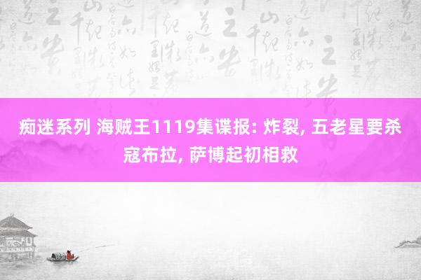 痴迷系列 海贼王1119集谍报: 炸裂， 五老星要杀寇布拉， 萨博起初相救