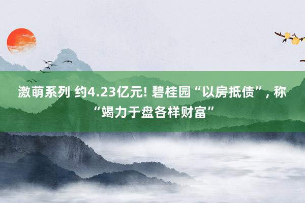 激萌系列 约4.23亿元! 碧桂园“以房抵债”， 称“竭力于盘各样财富”