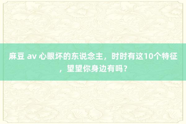 麻豆 av 心眼坏的东说念主，时时有这10个特征，望望你身边有吗？