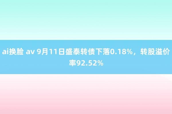 ai换脸 av 9月11日盛泰转债下落0.18%，转股溢价率92.52%