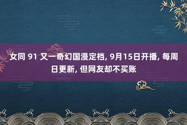 女同 91 又一奇幻国漫定档， 9月15日开播， 每周日更新， 但网友却不买账