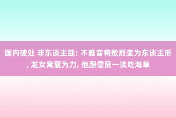 国内破处 非东谈主哉: 不雅音将敖烈变为东谈主形， 龙女窝囊为力， 他跟儒艮一谈吃海草