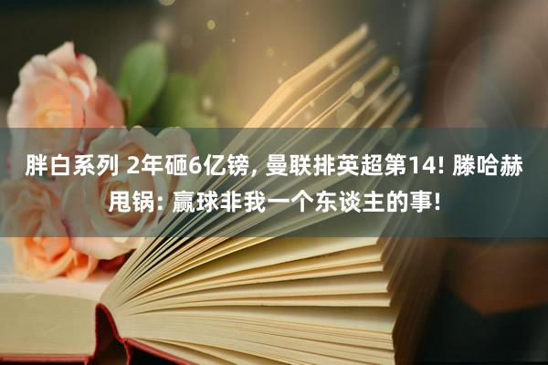 胖白系列 2年砸6亿镑， 曼联排英超第14! 滕哈赫甩锅: 赢球非我一个东谈主的事!