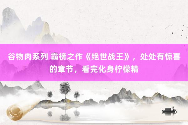 谷物肉系列 霸榜之作《绝世战王》，处处有惊喜的章节，看完化身柠檬精