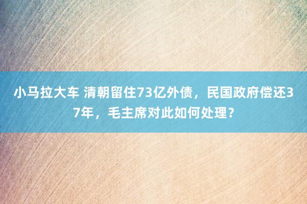 小马拉大车 清朝留住73亿外债，民国政府偿还37年，毛主席对此如何处理？