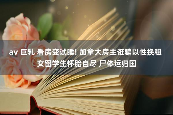 av 巨乳 看房变试睡! 加拿大房主诳骗以性换租 女留学生怀胎自尽 尸体运归国