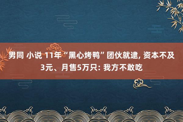 男同 小说 11年“黑心烤鸭”团伙就逮， 资本不及3元、月售5万只: 我方不敢吃