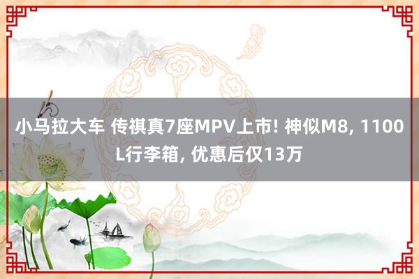 小马拉大车 传祺真7座MPV上市! 神似M8， 1100L行李箱， 优惠后仅13万