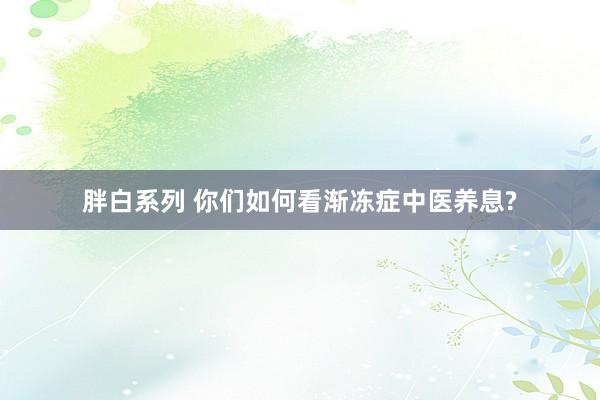 胖白系列 你们如何看渐冻症中医养息?