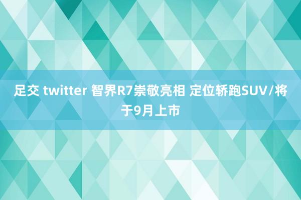 足交 twitter 智界R7崇敬亮相 定位轿跑SUV/将于9月上市