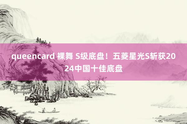 queencard 裸舞 S级底盘！五菱星光S斩获2024中国十佳底盘