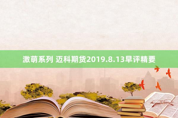 激萌系列 迈科期货2019.8.13早评精要