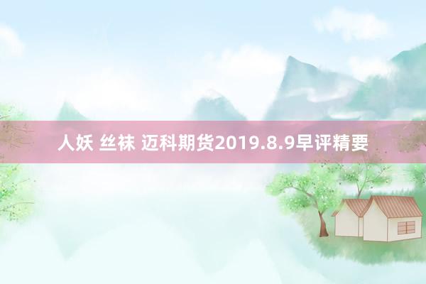 人妖 丝袜 迈科期货2019.8.9早评精要