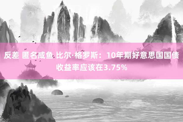 反差 匿名咸鱼 比尔·格罗斯：10年期好意思国国债收益率应该在3.75%