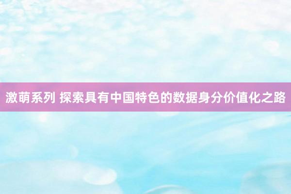 激萌系列 探索具有中国特色的数据身分价值化之路