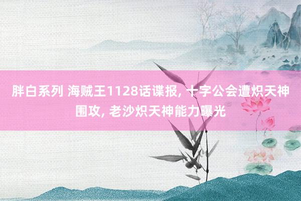 胖白系列 海贼王1128话谍报， 十字公会遭炽天神围攻， 老沙炽天神能力曝光