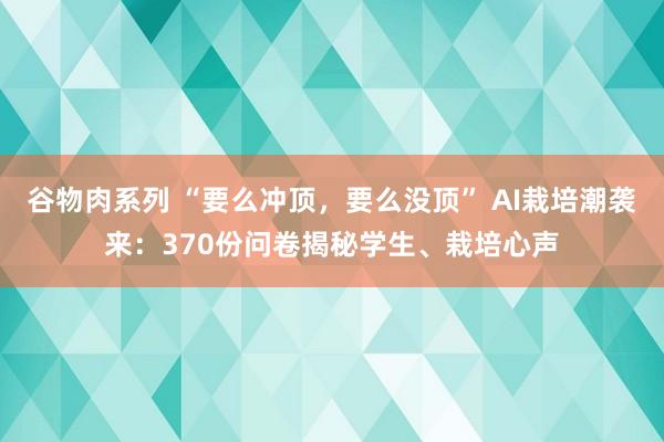 谷物肉系列 “要么冲顶，要么没顶” AI栽培潮袭来：370份问卷揭秘学生、栽培心声