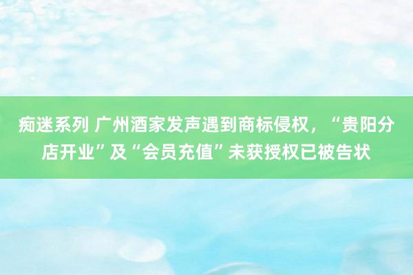 痴迷系列 广州酒家发声遇到商标侵权，“贵阳分店开业”及“会员充值”未获授权已被告状