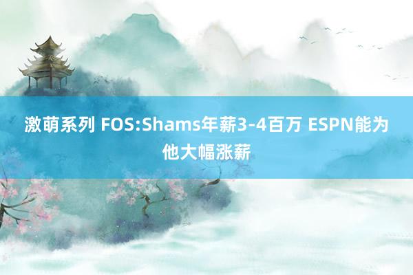 激萌系列 FOS:Shams年薪3-4百万 ESPN能为他大幅涨薪