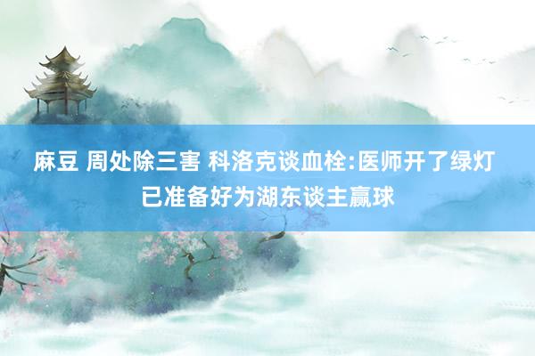 麻豆 周处除三害 科洛克谈血栓:医师开了绿灯 已准备好为湖东谈主赢球