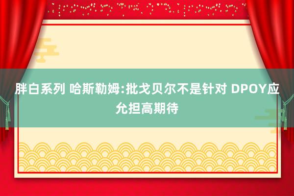 胖白系列 哈斯勒姆:批戈贝尔不是针对 DPOY应允担高期待