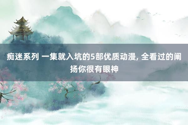 痴迷系列 一集就入坑的5部优质动漫， 全看过的阐扬你很有眼神