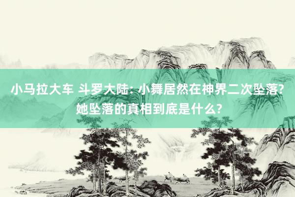 小马拉大车 斗罗大陆: 小舞居然在神界二次坠落? 她坠落的真相到底是什么?