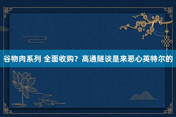 谷物肉系列 全面收购？高通隧谈是来恶心英特尔的